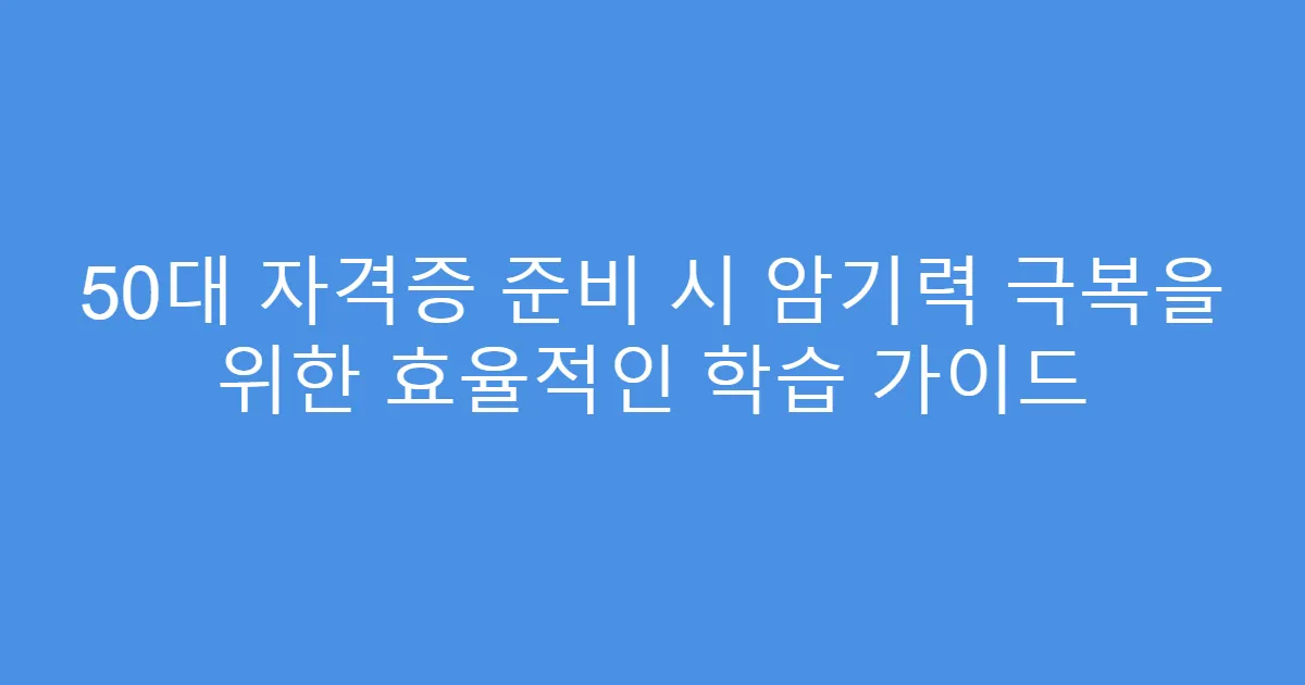 50대 자격증 준비 시 암기력 극복을 위한 효율적인 학습 가이드