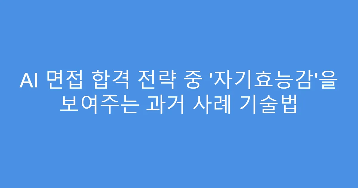 AI 면접 합격 전략 중 ‘자기효능감’을 보여주는 과거 사례 기술법