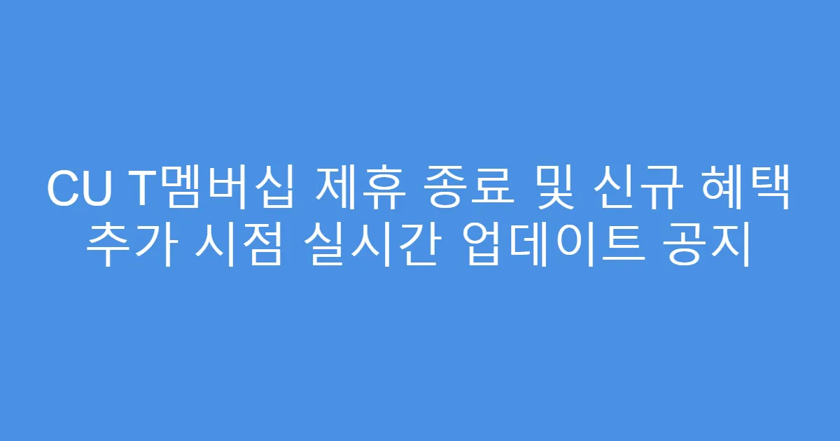 CU T멤버십 제휴 종료 및 신규 혜택 추가 시점 실시간 업데이트 공지