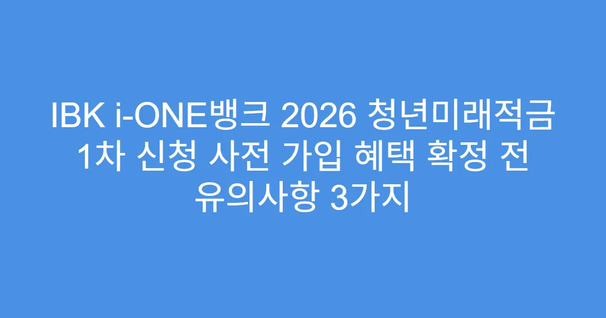 IBK i-ONE뱅크 2026 청년미래적금 1차 신청 사전 가입 혜택 확정 전 유의사항 3가지