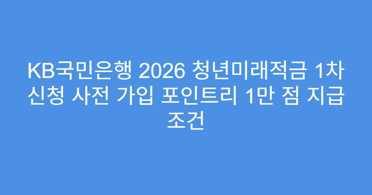 KB국민은행 2026 청년미래적금 1차 신청 사전 가입 포인트리 1만 점 지급 조건