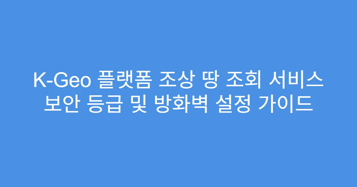 K-Geo 플랫폼 조상 땅 조회 서비스 보안 등급 및 방화벽 설정 가이드