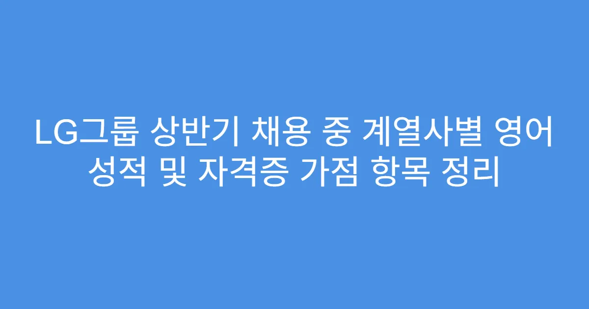 LG그룹 상반기 채용 중 계열사별 영어 성적 및 자격증 가점 항목 정리