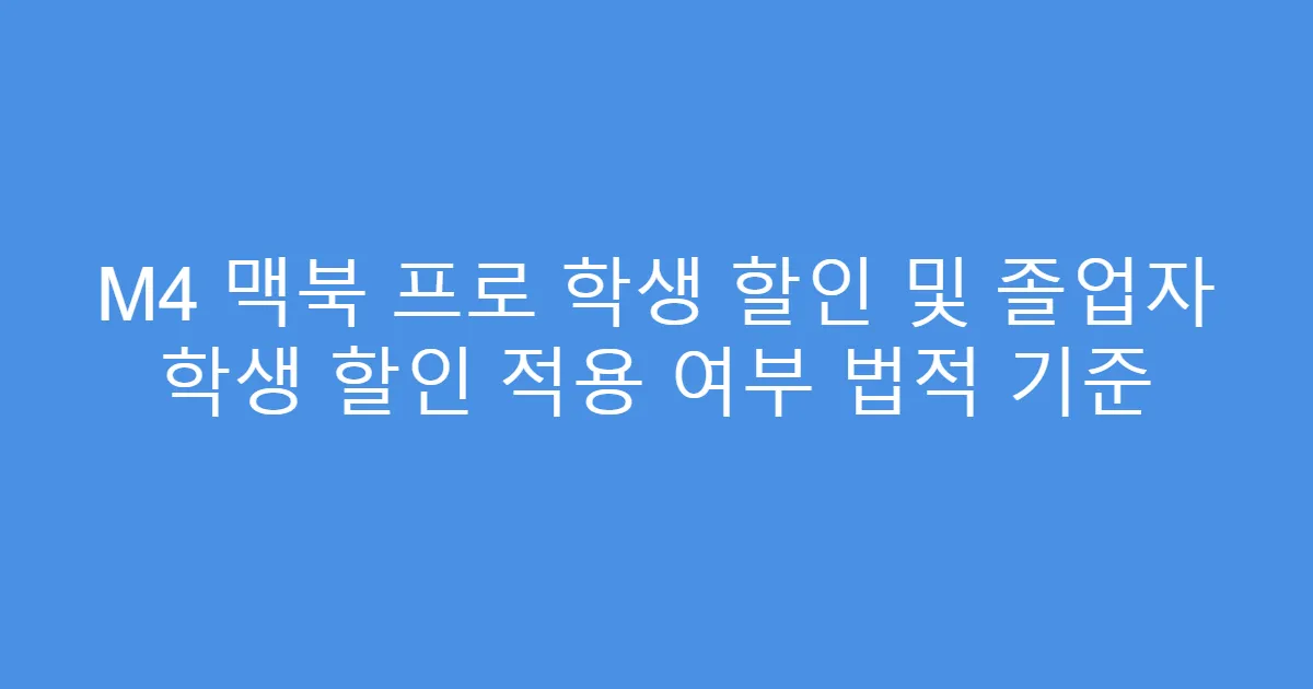 M4 맥북 프로 학생 할인 및 졸업자 학생 할인 적용 여부 법적 기준