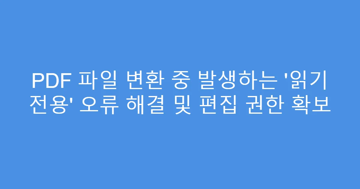 PDF 파일 변환 중 발생하는 ‘읽기 전용’ 오류 해결 및 편집 권한 확보