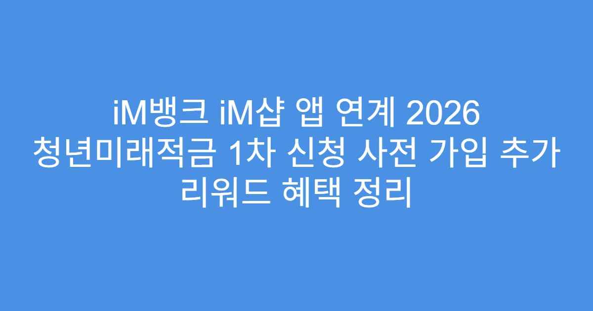 iM뱅크 iM샵 앱 연계 2026 청년미래적금 1차 신청 사전 가입 추가 리워드 혜택 정리