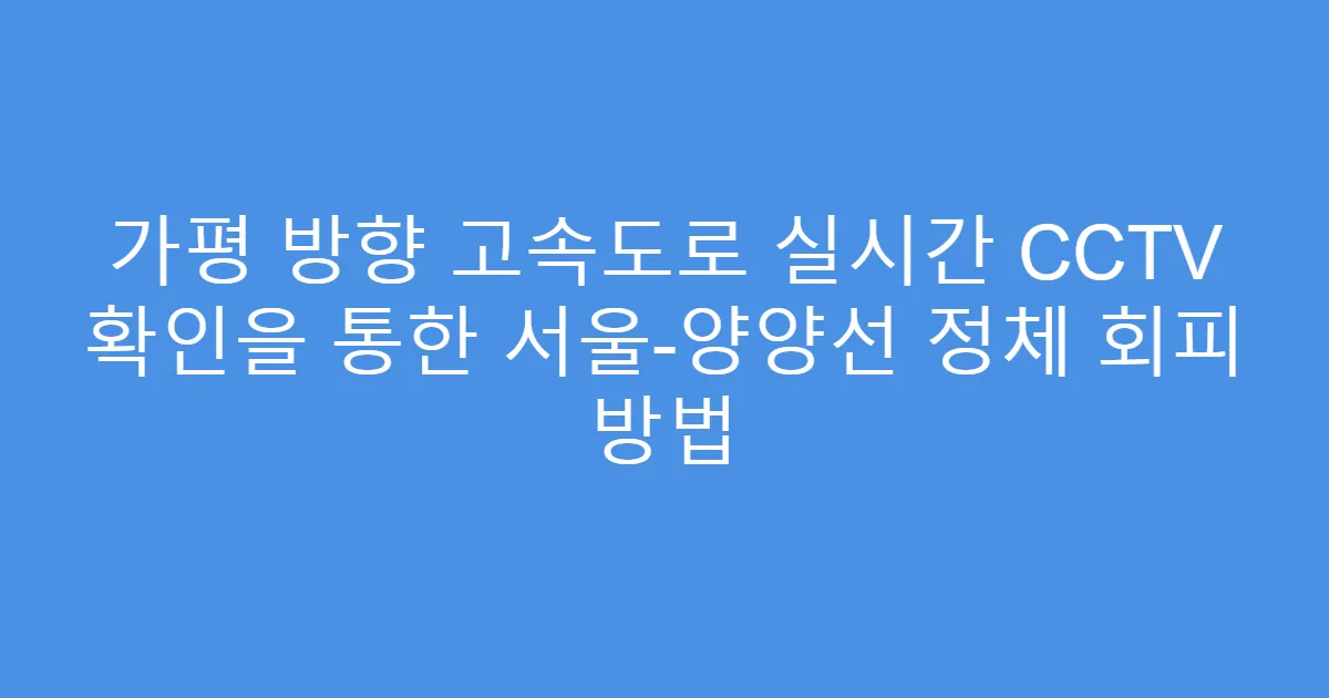 가평 방향 고속도로 실시간 CCTV 확인을 통한 서울-양양선 정체 회피 방법