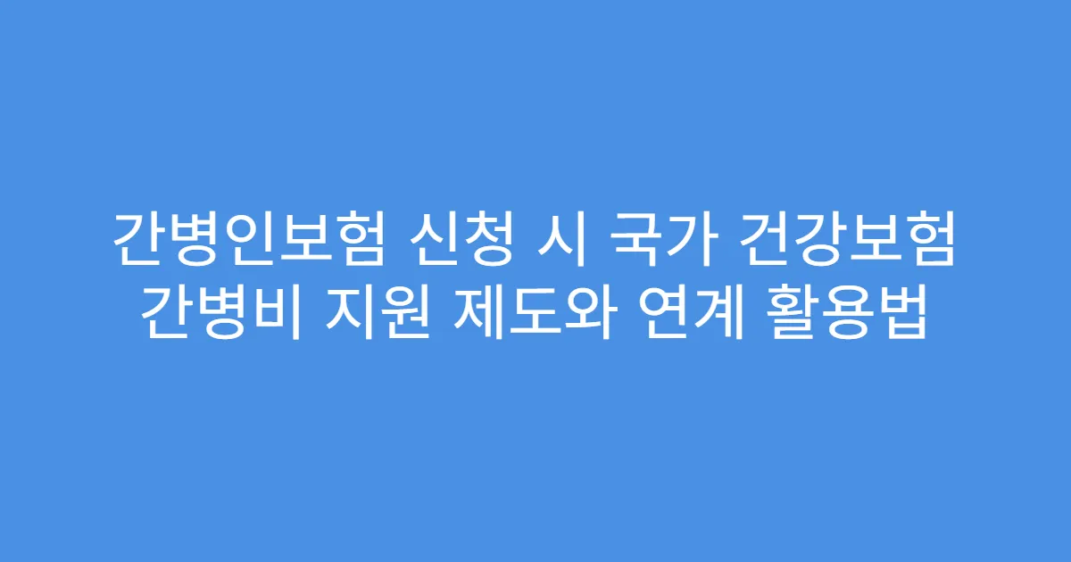 간병인보험 신청 시 국가 건강보험 간병비 지원 제도와 연계 활용법