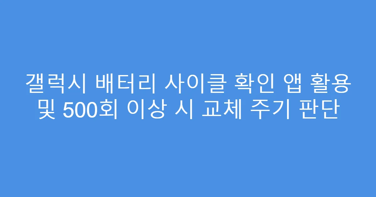 갤럭시 배터리 사이클 확인 앱 활용 및 500회 이상 시 교체 주기 판단