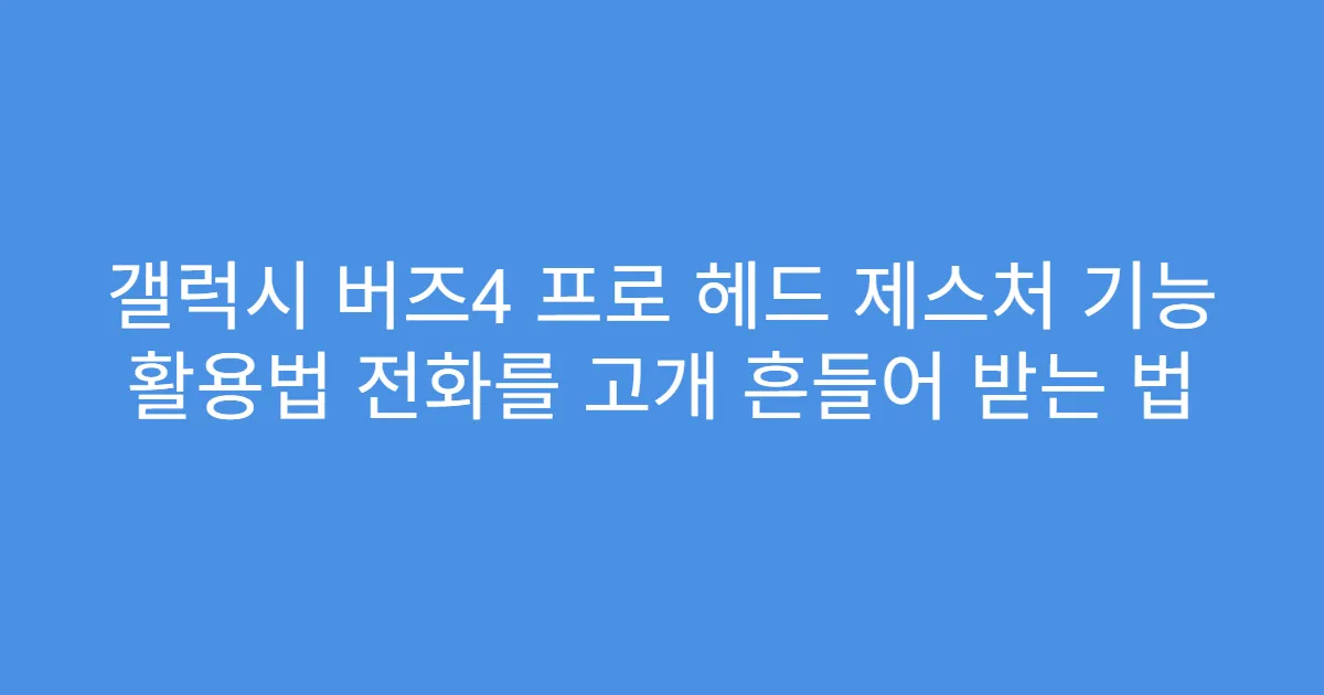 갤럭시 버즈4 프로 헤드 제스처 기능 활용법 전화를 고개 흔들어 받는 법