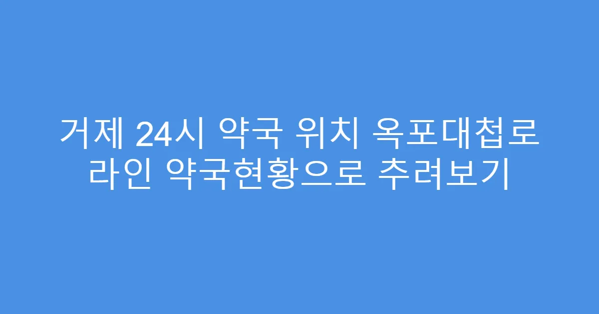 거제 24시 약국 위치 옥포대첩로 라인 약국현황으로 추려보기