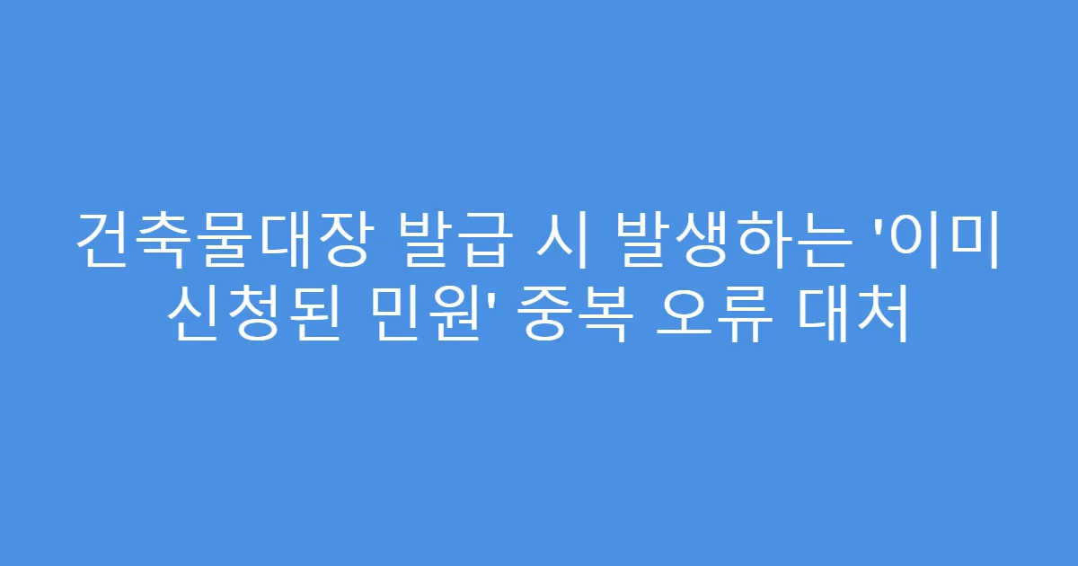 건축물대장 발급 시 발생하는 ‘이미 신청된 민원’ 중복 오류 대처