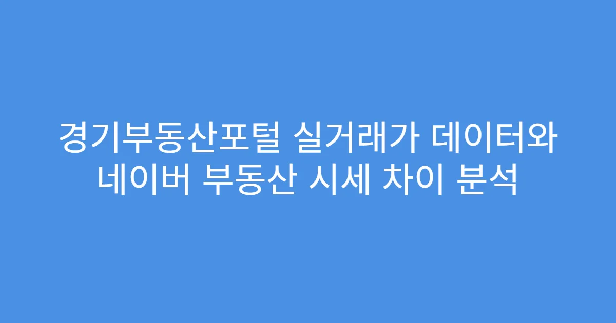 경기부동산포털 실거래가 데이터와 네이버 부동산 시세 차이 분석