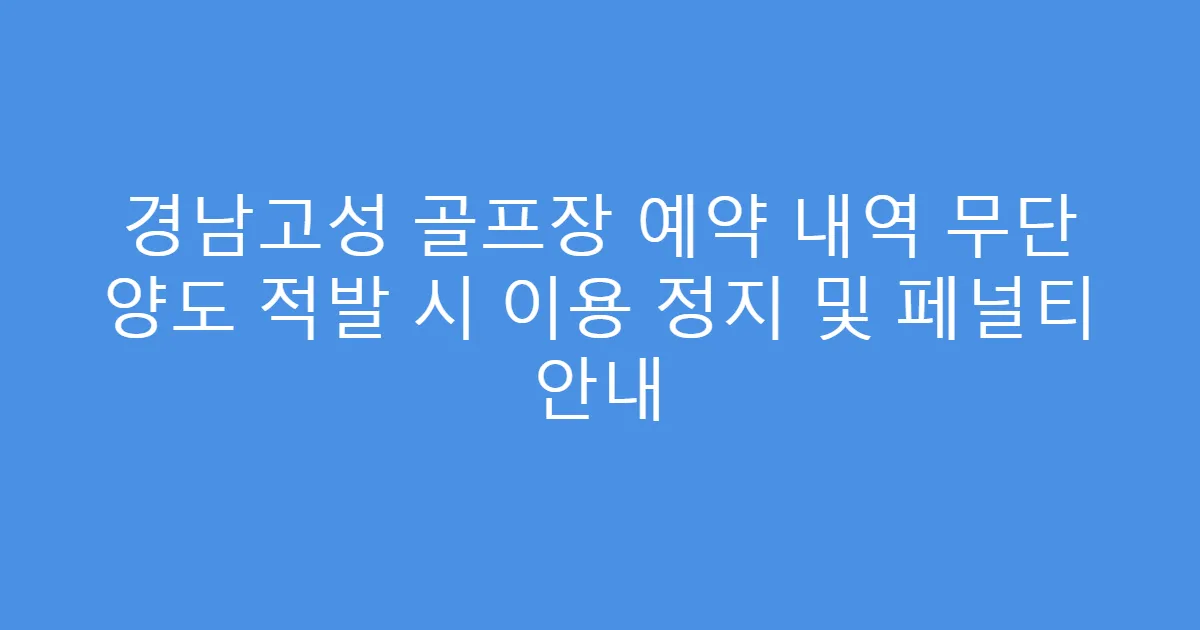 경남고성 골프장 예약 내역 무단 양도 적발 시 이용 정지 및 페널티 안내