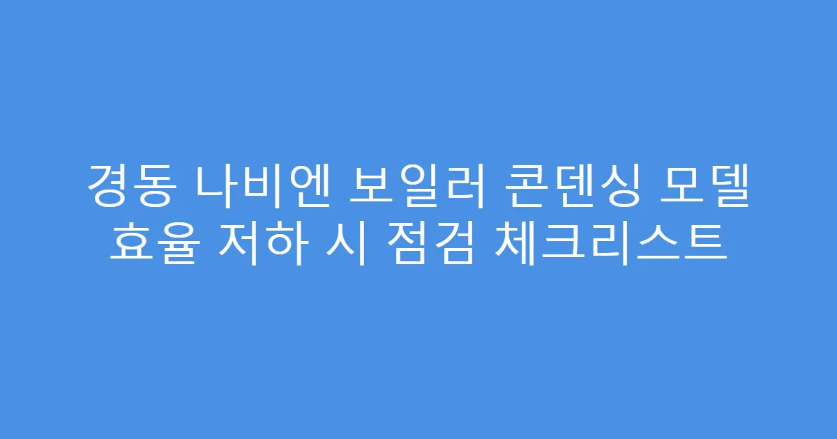 경동 나비엔 보일러 콘덴싱 모델 효율 저하 시 점검 체크리스트