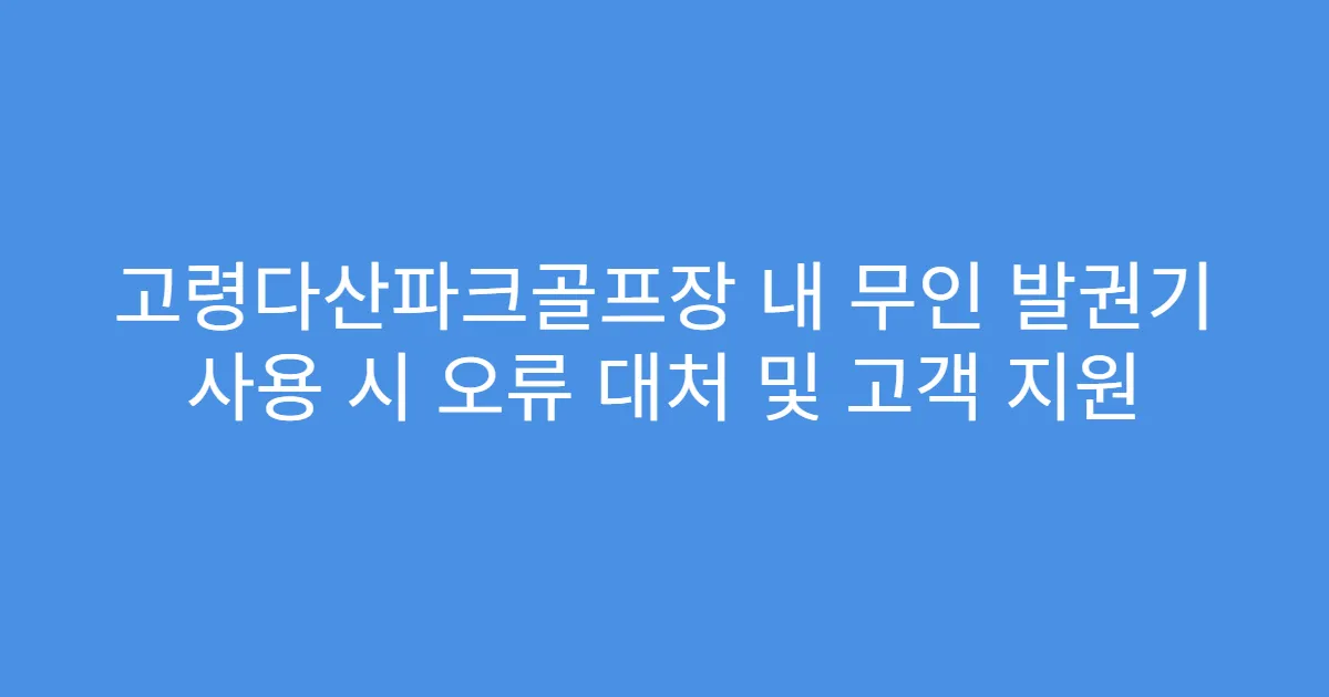 고령다산파크골프장 내 무인 발권기 사용 시 오류 대처 및 고객 지원