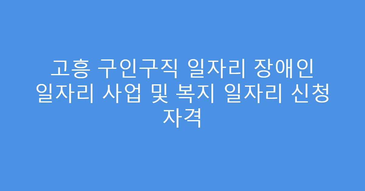 고흥 구인구직 일자리 장애인 일자리 사업 및 복지 일자리 신청 자격