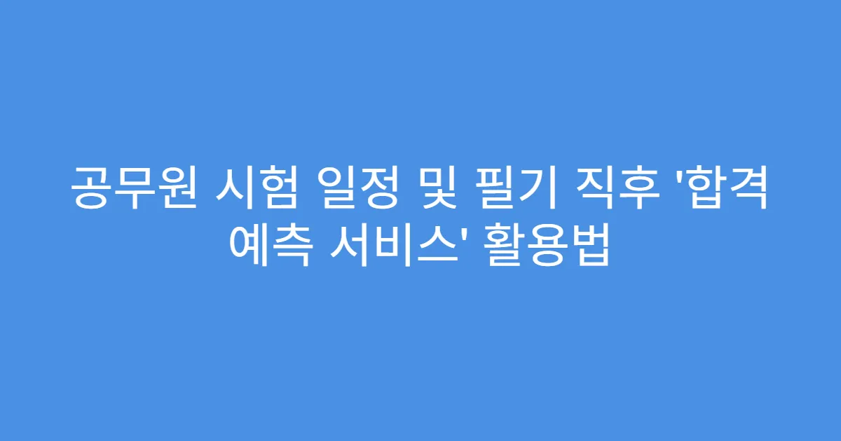 공무원 시험 일정 및 필기 직후 ‘합격 예측 서비스’ 활용법