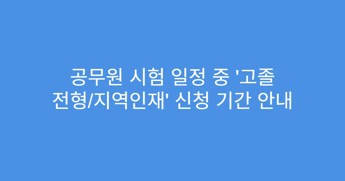 공무원 시험 일정 중 ‘고졸 전형/지역인재’ 신청 기간 안내