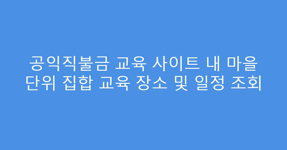 공익직불금 교육 사이트 내 마을 단위 집합 교육 장소 및 일정 조회