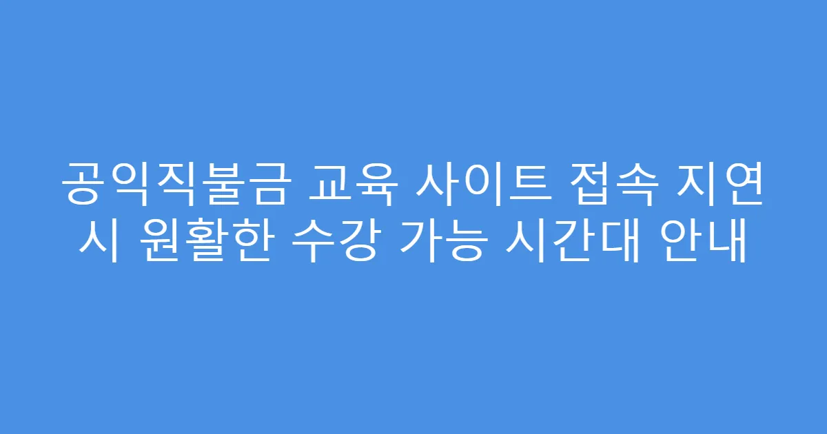 공익직불금 교육 사이트 접속 지연 시 원활한 수강 가능 시간대 안내