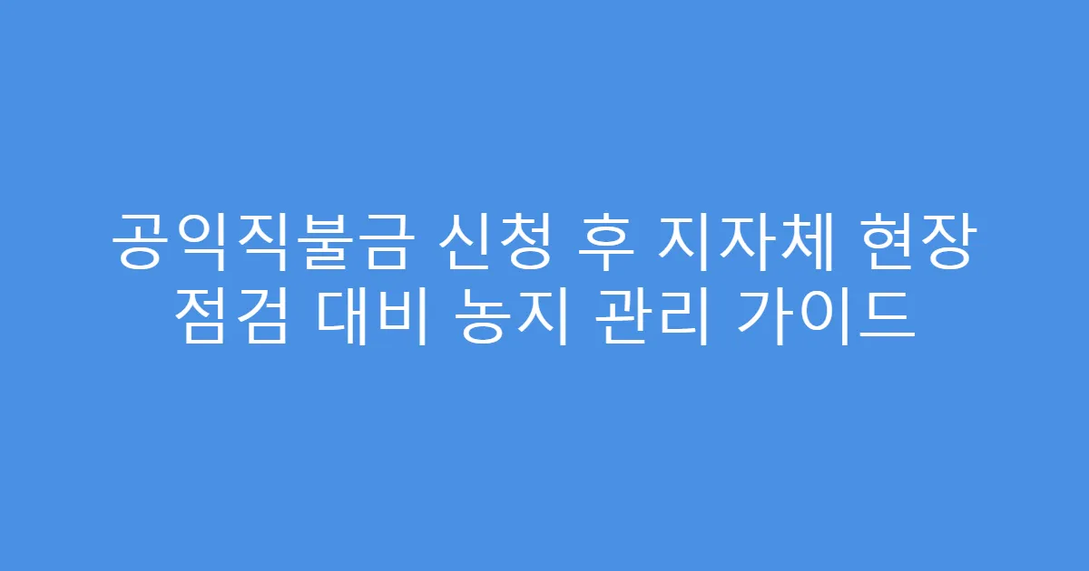 공익직불금 신청 후 지자체 현장 점검 대비 농지 관리 가이드