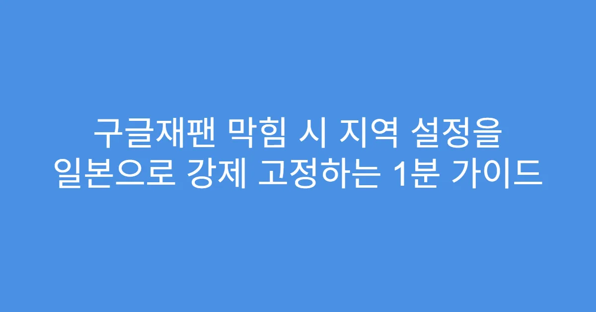 구글재팬 막힘 시 지역 설정을 일본으로 강제 고정하는 1분 가이드
