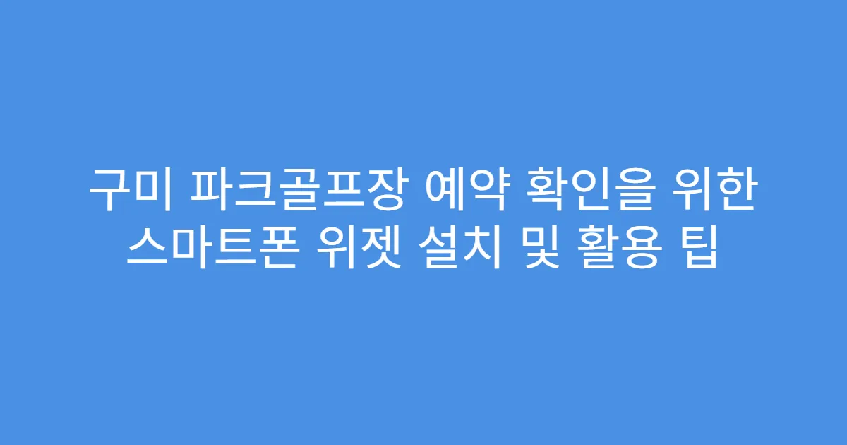 구미 파크골프장 예약 확인을 위한 스마트폰 위젯 설치 및 활용 팁