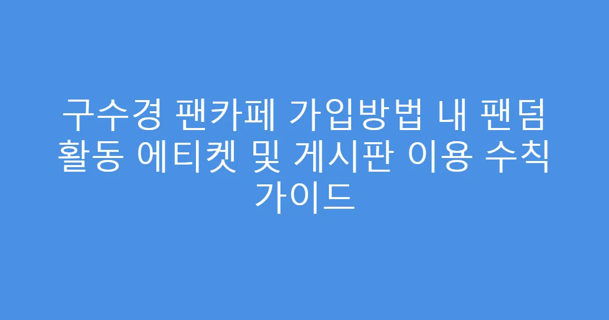 구수경 팬카페 가입방법 내 팬덤 활동 에티켓 및 게시판 이용 수칙 가이드