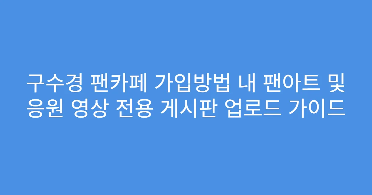 구수경 팬카페 가입방법 내 팬아트 및 응원 영상 전용 게시판 업로드 가이드