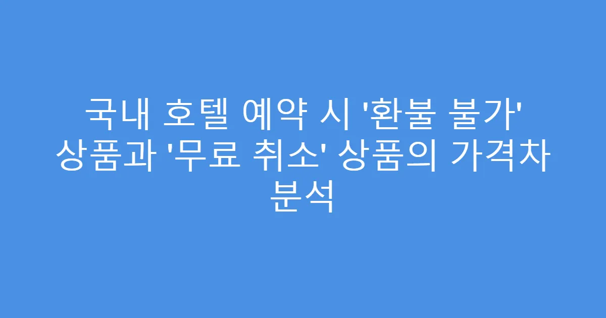국내 호텔 예약 시 ‘환불 불가’ 상품과 ‘무료 취소’ 상품의 가격차 분석