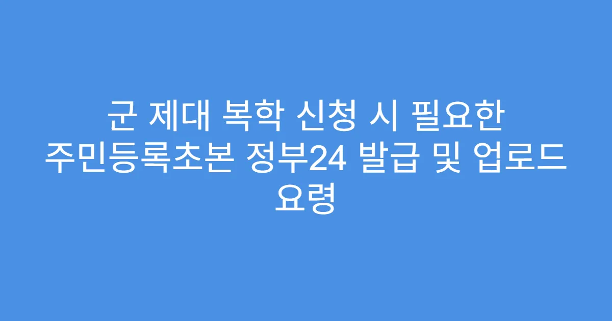 군 제대 복학 신청 시 필요한 주민등록초본 정부24 발급 및 업로드 요령