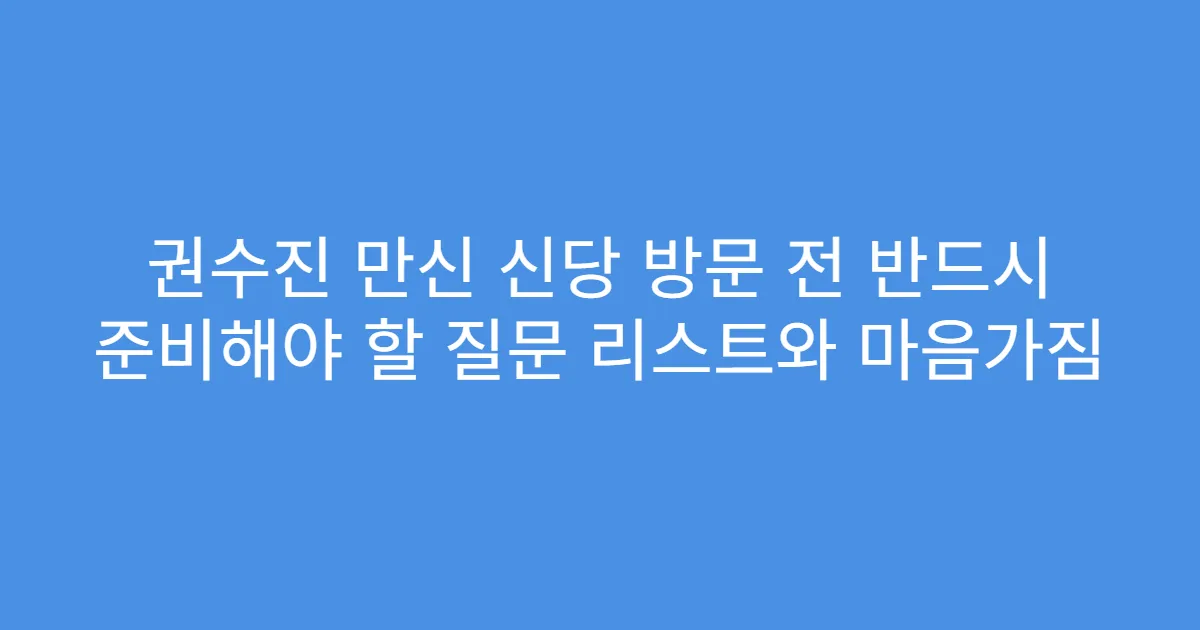 권수진 만신 신당 방문 전 반드시 준비해야 할 질문 리스트와 마음가짐