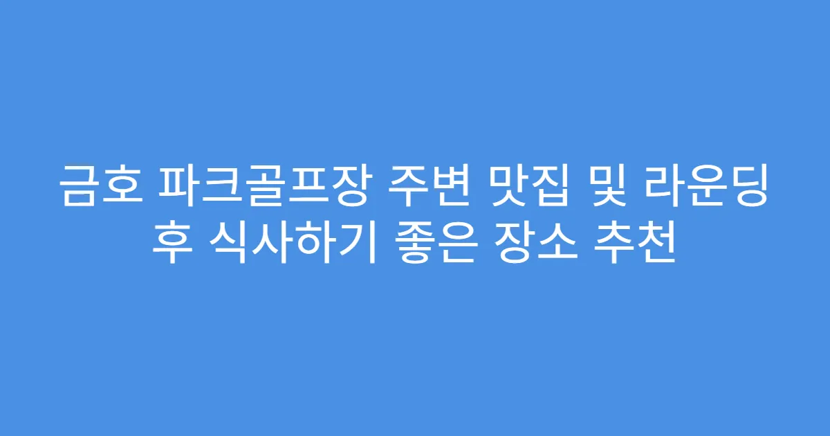 금호 파크골프장 주변 맛집 및 라운딩 후 식사하기 좋은 장소 추천