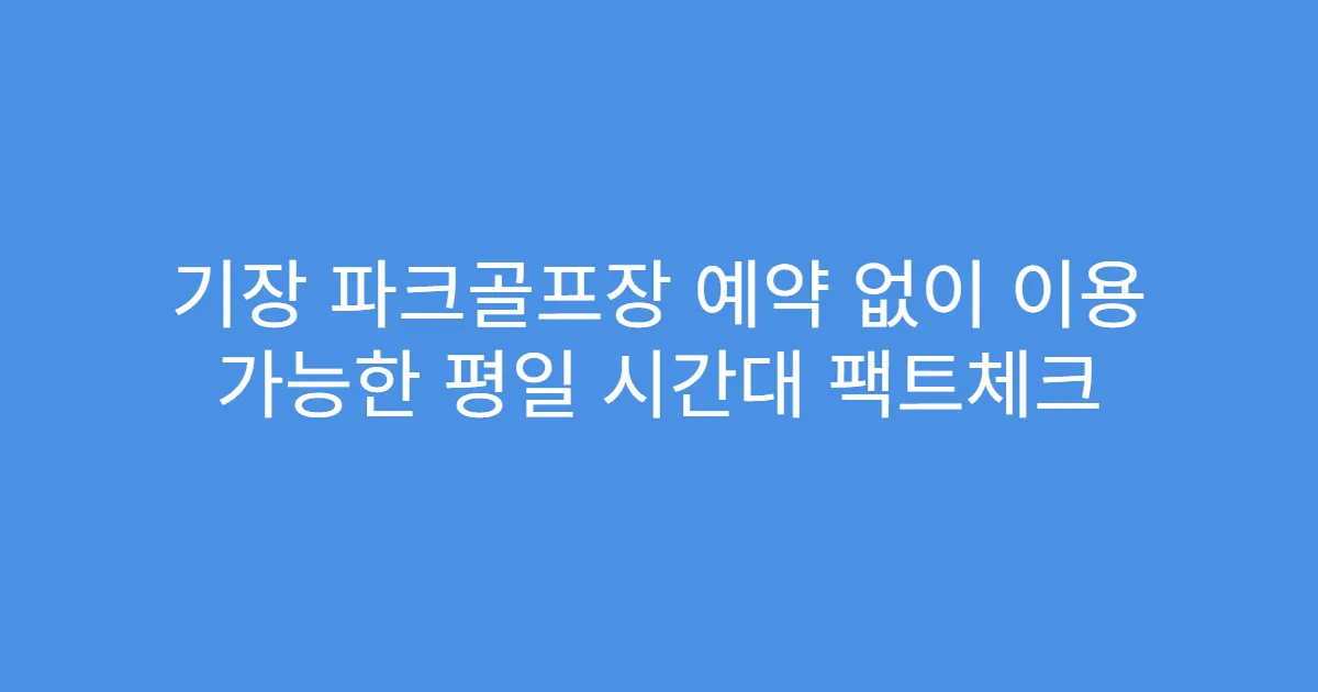 기장 파크골프장 예약 없이 이용 가능한 평일 시간대 팩트체크