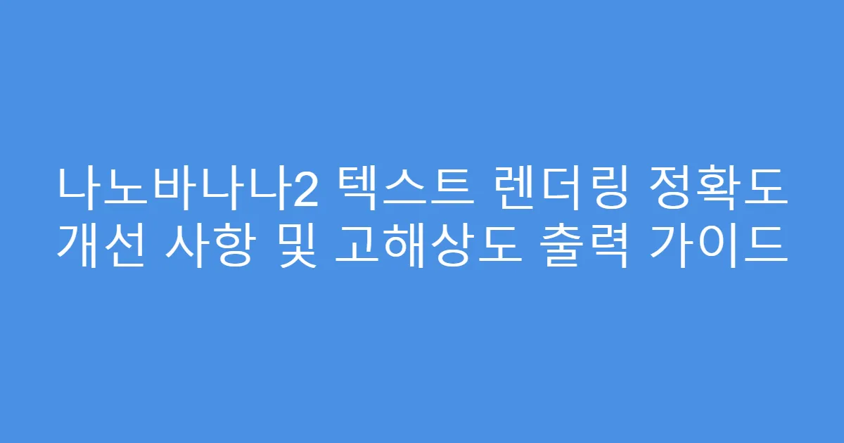 나노바나나2 텍스트 렌더링 정확도 개선 사항 및 고해상도 출력 가이드