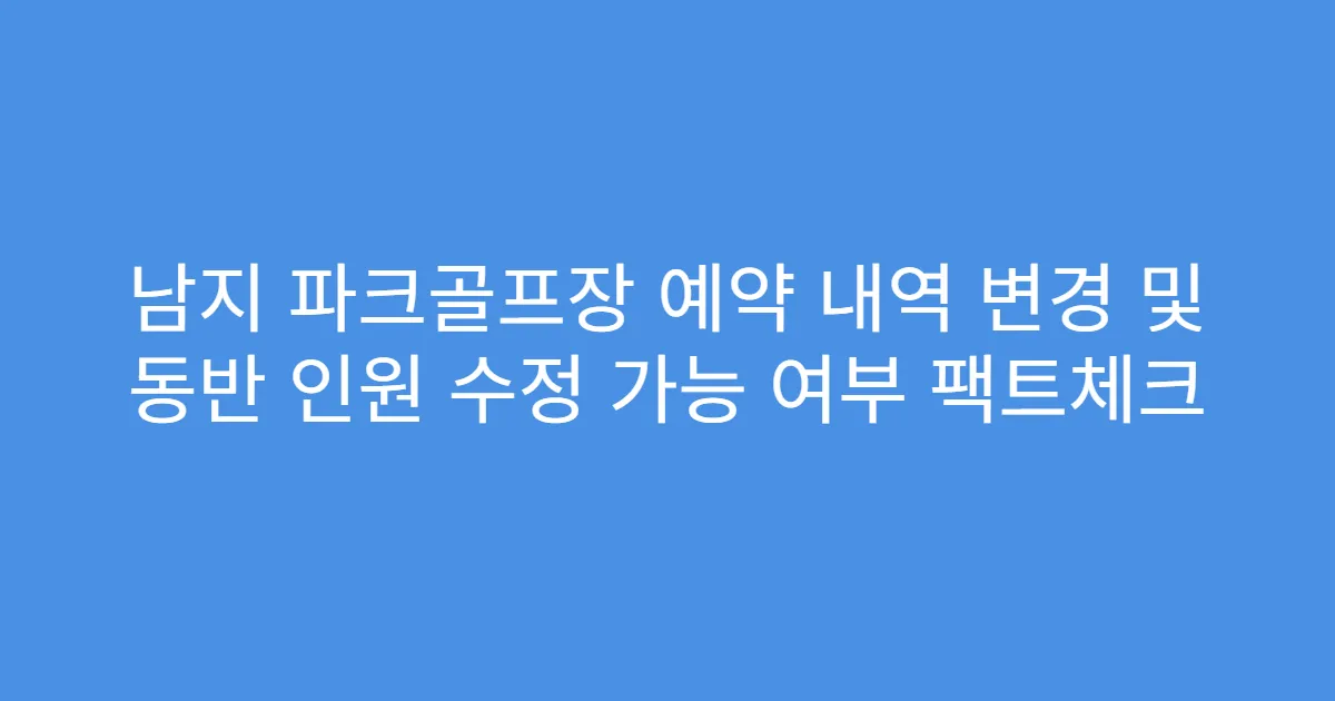 남지 파크골프장 예약 내역 변경 및 동반 인원 수정 가능 여부 팩트체크