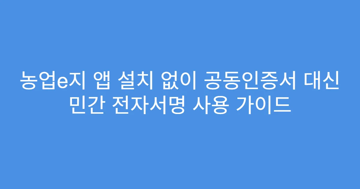 농업e지 앱 설치 없이 공동인증서 대신 민간 전자서명 사용 가이드