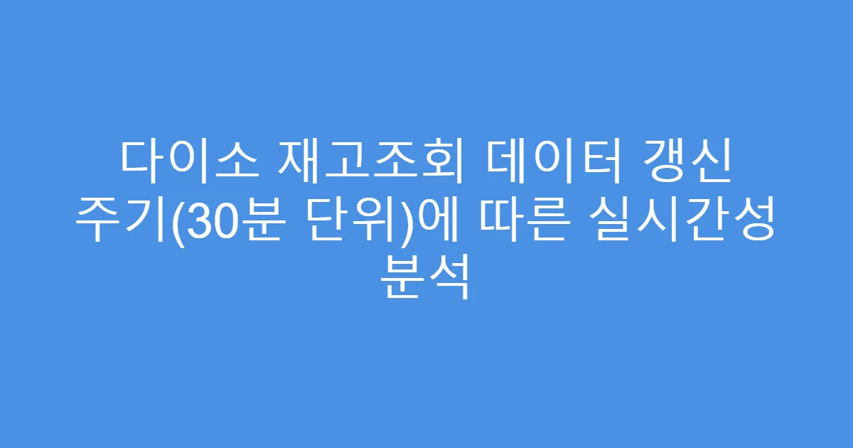 다이소 재고조회 데이터 갱신 주기(30분 단위)에 따른 실시간성 분석
