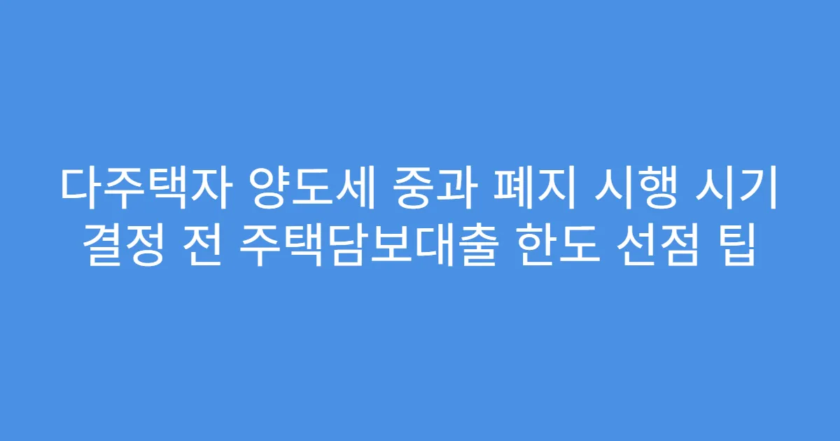 다주택자 양도세 중과 폐지 시행 시기 결정 전 주택담보대출 한도 선점 팁