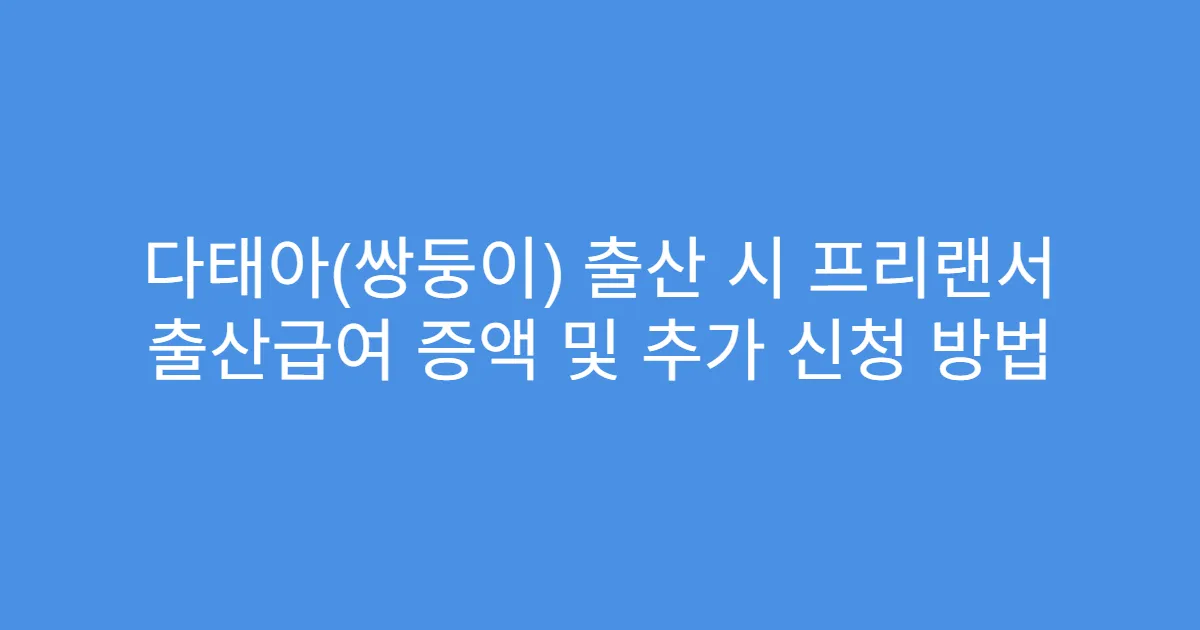다태아(쌍둥이) 출산 시 프리랜서 출산급여 증액 및 추가 신청 방법