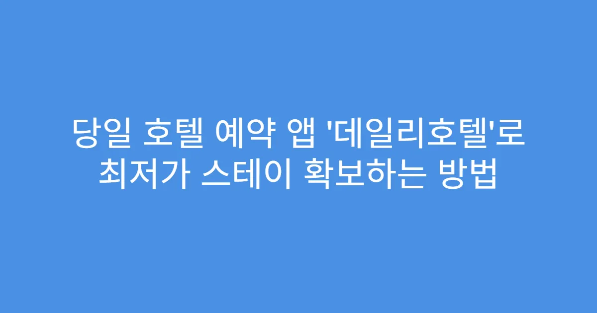 당일 호텔 예약 앱 ‘데일리호텔’로 최저가 스테이 확보하는 방법