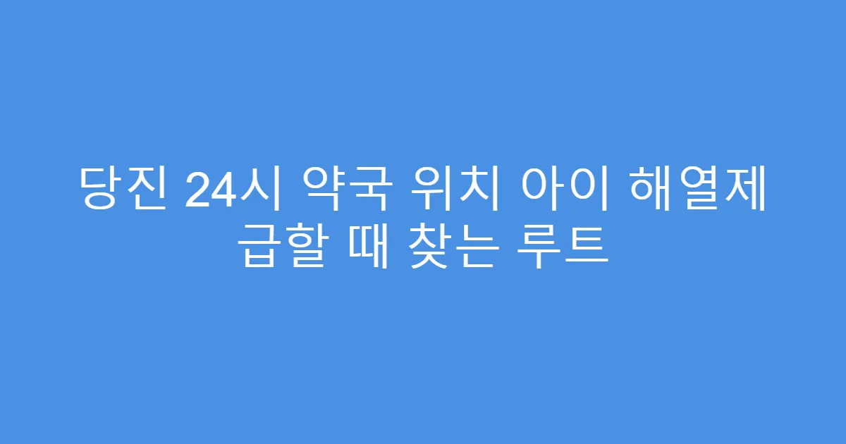 당진 24시 약국 위치 아이 해열제 급할 때 찾는 루트