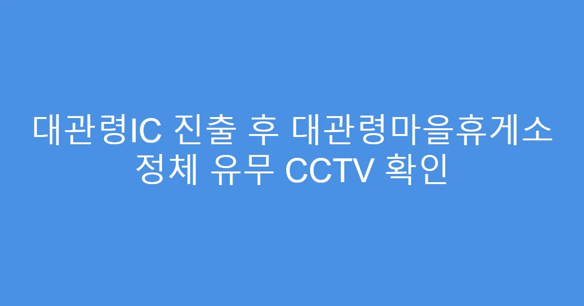 대관령IC 진출 후 대관령마을휴게소 정체 유무 CCTV 확인