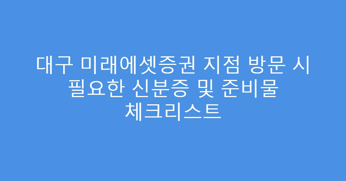 대구 미래에셋증권 지점 방문 시 필요한 신분증 및 준비물 체크리스트