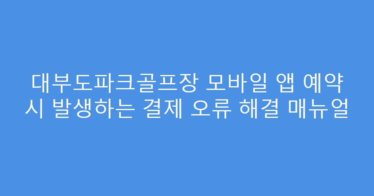 대부도파크골프장 모바일 앱 예약 시 발생하는 결제 오류 해결 매뉴얼
