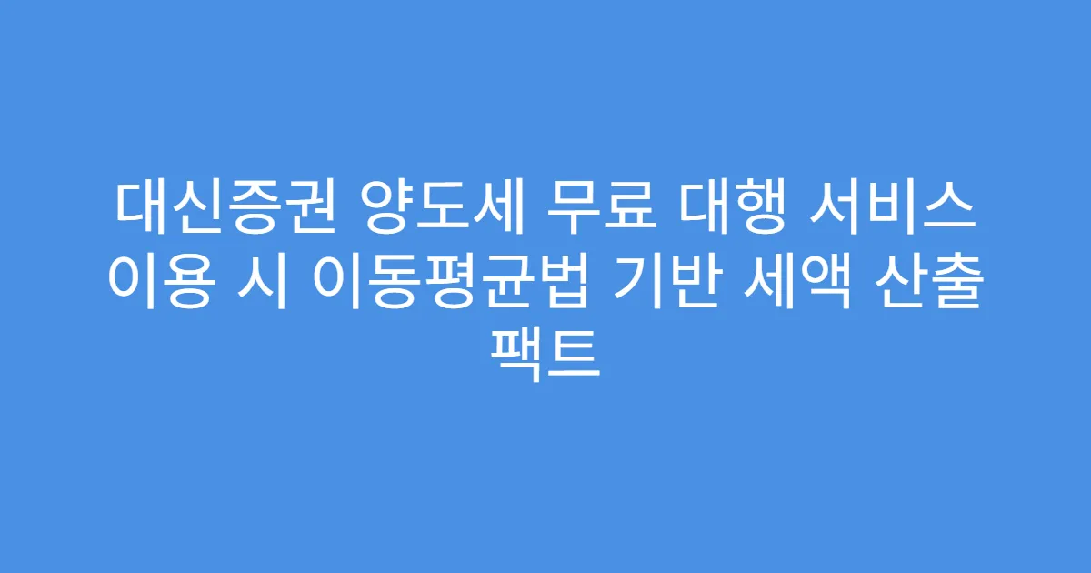 대신증권 양도세 무료 대행 서비스 이용 시 이동평균법 기반 세액 산출 팩트