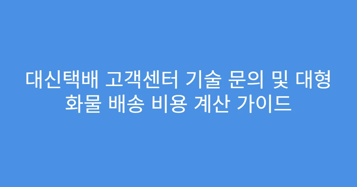 대신택배 고객센터 기술 문의 및 대형 화물 배송 비용 계산 가이드