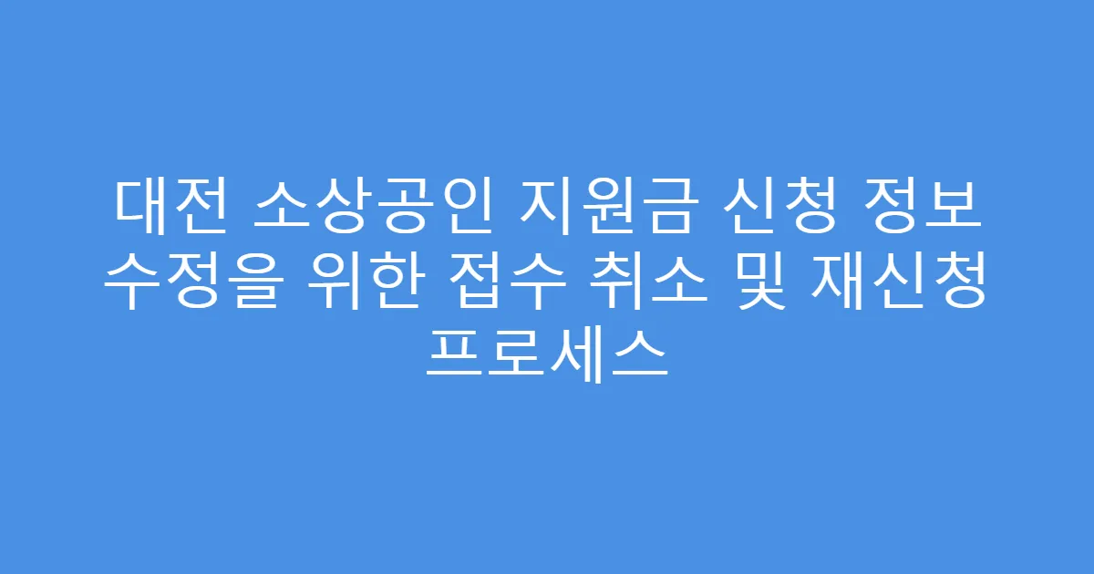 대전 소상공인 지원금 신청 정보 수정을 위한 접수 취소 및 재신청 프로세스
