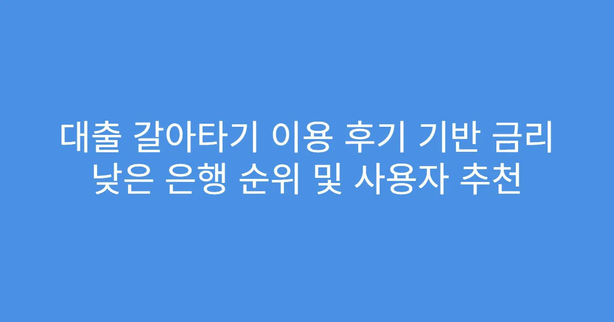 대출 갈아타기 이용 후기 기반 금리 낮은 은행 순위 및 사용자 추천